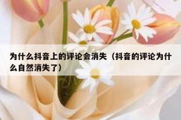 为什么抖音上的评论会消失（抖音的评论为什么自然消失了）