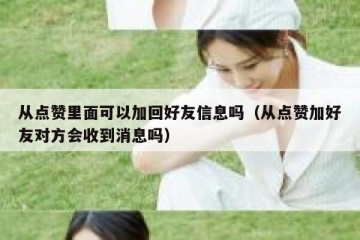 从点赞里面可以加回好友信息吗（从点赞加好友对方会收到消息吗）