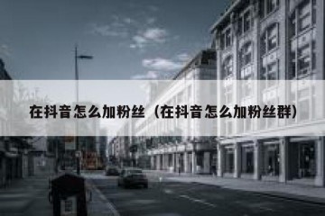 在抖音怎么加粉丝（在抖音怎么加粉丝群）
