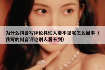 为什么抖音写评论其他人看不见呢怎么回事（我写的抖音评论别人看不到）
