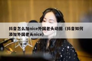 抖音怎么加nice外国老头动图（抖音如何添加外国老头nice）