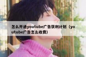怎么开通youtube广告获利计划（youtube广告怎么收费）