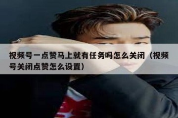 视频号一点赞马上就有任务吗怎么关闭（视频号关闭点赞怎么设置）