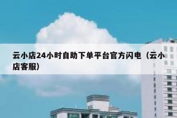 云小店24小时自助下单平台官方闪电（云小店客服）