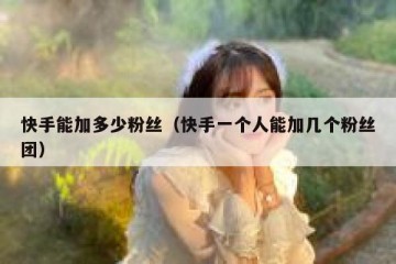 快手能加多少粉丝（快手一个人能加几个粉丝团）