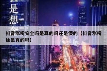 抖音涨粉安全吗是真的吗还是假的（抖音涨粉丝是真的吗）