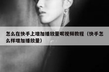 怎么在快手上增加播放量呢视频教程（快手怎么样增加播放量）