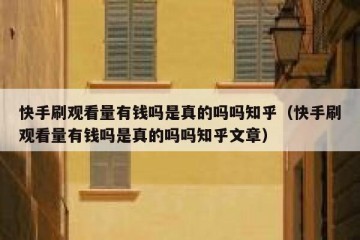 快手刷观看量有钱吗是真的吗吗知乎（快手刷观看量有钱吗是真的吗吗知乎文章）