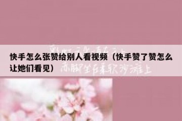 快手怎么张赞给别人看视频（快手赞了赞怎么让她们看见）