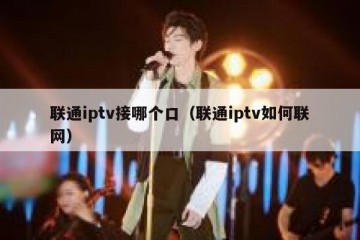 联通iptv接哪个口（联通iptv如何联网）