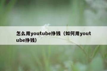 怎么用youtube挣钱（如何用youtube挣钱）