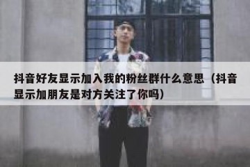 抖音好友显示加入我的粉丝群什么意思（抖音显示加朋友是对方关注了你吗）
