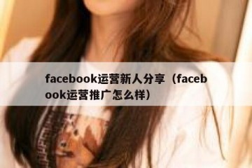facebook运营新人分享（facebook运营推广怎么样）