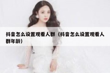 抖音怎么设置观看人群（抖音怎么设置观看人群年龄）