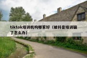 tiktok培训机构哪家好（被抖音培训骗了怎么办）