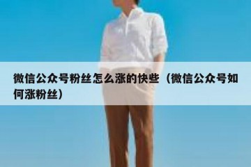 微信公众号粉丝怎么涨的快些（微信公众号如何涨粉丝）
