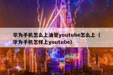 华为手机怎么上油管youtube怎么上（华为手机怎样上youtube）