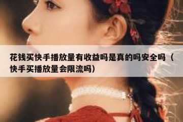 花钱买快手播放量有收益吗是真的吗安全吗（快手买播放量会限流吗）