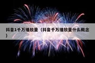 抖音1千万播放量（抖音千万播放量什么概念）