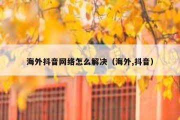 海外抖音网络怎么解决（海外,抖音）