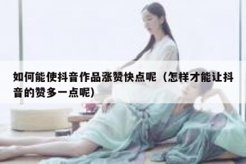 如何能使抖音作品涨赞快点呢（怎样才能让抖音的赞多一点呢）
