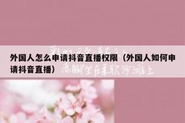 外国人怎么申请抖音直播权限（外国人如何申请抖音直播）