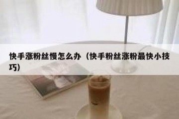 快手涨粉丝慢怎么办（快手粉丝涨粉最快小技巧）