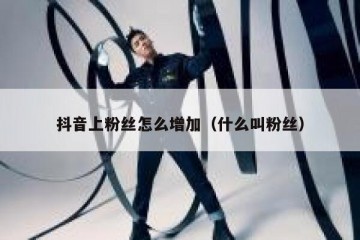 抖音上粉丝怎么增加（什么叫粉丝）
