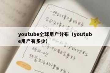 youtube全球用户分布（youtube用户有多少）