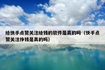 给快手点赞关注给钱的软件是真的吗（快手点赞关注挣钱是真的吗）