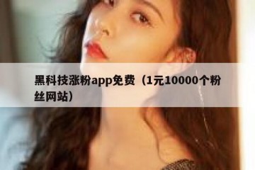 黑科技涨粉app免费（1元10000个粉丝网站）