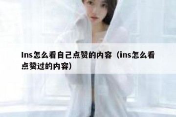Ins怎么看自己点赞的内容（ins怎么看点赞过的内容）