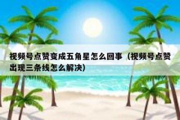 视频号点赞变成五角星怎么回事（视频号点赞出现三条线怎么解决）