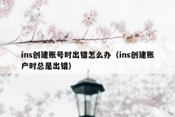 ins创建账号时出错怎么办（ins创建账户时总是出错）