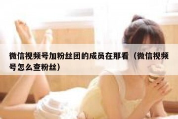 微信视频号加粉丝团的成员在那看（微信视频号怎么查粉丝）