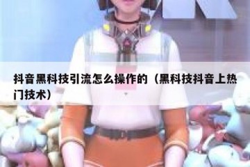 抖音黑科技引流怎么操作的（黑科技抖音上热门技术）