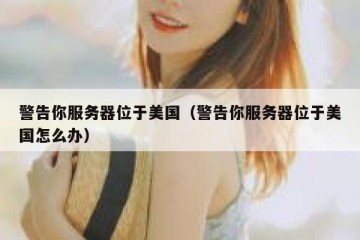 警告你服务器位于美国（警告你服务器位于美国怎么办）