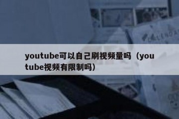 youtube可以自己刷视频量吗（youtube视频有限制吗）