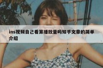 ins视频自己看算播放量吗知乎文章的简单介绍