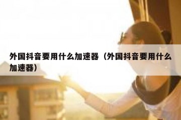 外国抖音要用什么加速器（外国抖音要用什么加速器）