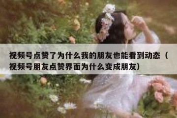 视频号点赞了为什么我的朋友也能看到动态（视频号朋友点赞界面为什么变成朋友）
