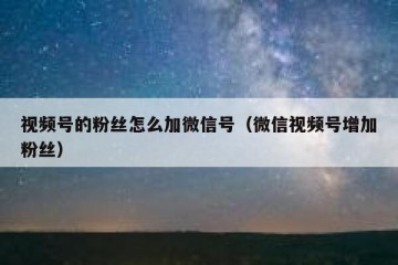 视频号的粉丝怎么加微信号（微信视频号增加粉丝）