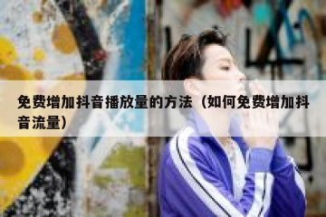 免费增加抖音播放量的方法（如何免费增加抖音流量）