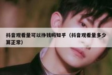 抖音观看量可以挣钱吗知乎（抖音观看量多少算正常）