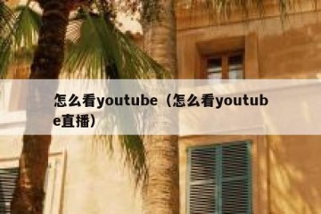 怎么看youtube（怎么看youtube直播）