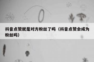 抖音点赞就是对方粉丝了吗（抖音点赞会成为粉丝吗）