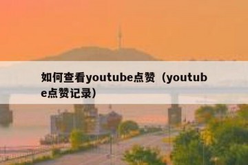 如何查看youtube点赞（youtube点赞记录）