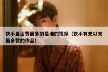 快手里面赞最多的是谁的视频（快手有史以来最多赞的作品）