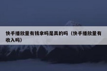 快手播放量有钱拿吗是真的吗（快手播放量有收入吗）
