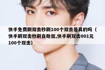 快手免费刷双击秒刷100个双击是真的吗（快手刷双击秒刷自助低,快手刷双击001元100个双击）